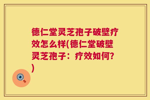 德仁堂灵芝孢子破壁疗效怎么样(德仁堂破壁灵芝孢子:疗效如何?) 第1张 德仁堂灵芝孢子破壁疗效怎么样(德仁堂破壁灵芝孢子:疗效如何?) 第1张