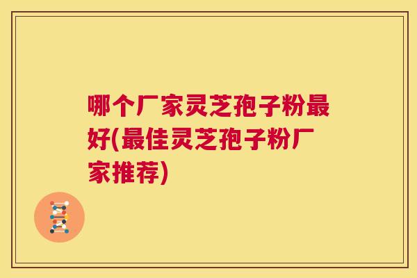 哪个厂家灵芝孢子粉最好(最佳灵芝孢子粉厂家推荐) 第1张 哪个厂家灵芝孢子粉最好(最佳灵芝孢子粉厂家推荐) 第1张