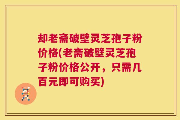 却老斋破壁灵芝孢子粉价格(老斋破壁灵芝孢子粉价格公开,只需几百元即可购买) 第1张 却老斋破壁灵芝孢子粉价格(老斋破壁灵芝孢子粉价格公开,只需几百元即可购买) 第1张