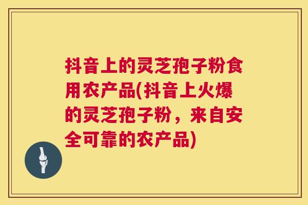 抖音上的灵芝孢子粉食用农产品(抖音上火爆的灵芝孢子粉，来自安全可靠的农产品)  第1张