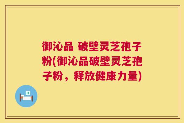御沁品 破壁灵芝孢子粉(御沁品破壁灵芝孢子粉,释放健康力量) 第1张 御沁品 破壁灵芝孢子粉(御沁品破壁灵芝孢子粉,释放健康力量) 第1张