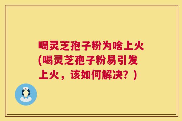 喝灵芝孢子粉为啥上火(喝灵芝孢子粉易引发上火,该如何解决?) 第1张 喝灵芝孢子粉为啥上火(喝灵芝孢子粉易引发上火,该如何解决?) 第1张