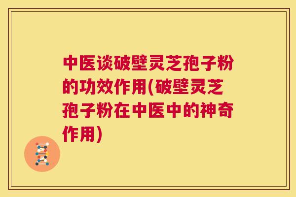 中医谈破壁灵芝孢子粉的功效作用(破壁灵芝孢子粉在中医中的神奇作用) 第1张 中医谈破壁灵芝孢子粉的功效作用(破壁灵芝孢子粉在中医中的神奇作用) 第1张