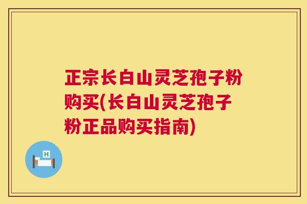 正宗长白山灵芝孢子粉购买(长白山灵芝孢子粉正品购买指南)  第1张
