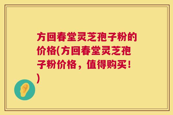 方回春堂灵芝孢子粉的价格(方回春堂灵芝孢子粉价格,值得购买!) 第1张 方回春堂灵芝孢子粉的价格(方回春堂灵芝孢子粉价格,值得购买!) 第1张