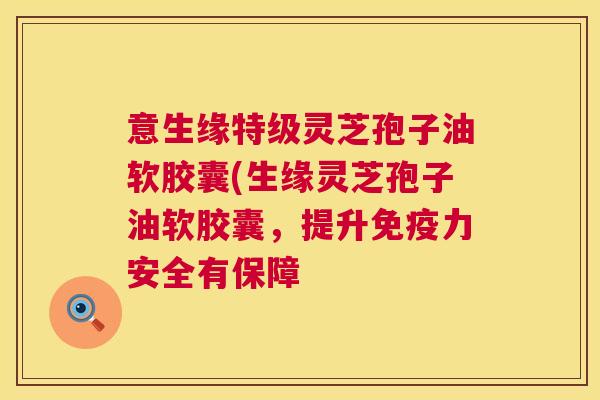 意生缘特级灵芝孢子油软胶囊(生缘灵芝孢子油软胶囊,提升免疫力安全有保障 第1张 意生缘特级灵芝孢子油软胶囊(生缘灵芝孢子油软胶囊,提升免疫力安全有保障 第1张