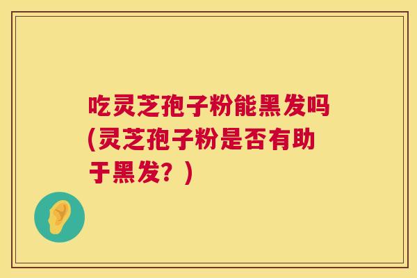 吃灵芝孢子粉能黑发吗(灵芝孢子粉是否有助于黑发?) 第1张 吃灵芝孢子粉能黑发吗(灵芝孢子粉是否有助于黑发?) 第1张
