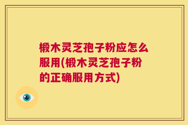 椴木灵芝孢子粉应怎么服用(椴木灵芝孢子粉的正确服用方式) 第1张 椴木灵芝孢子粉应怎么服用(椴木灵芝孢子粉的正确服用方式) 第1张