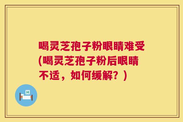 喝灵芝孢子粉眼睛难受(喝灵芝孢子粉后眼睛不适,如何缓解?) 第1张 喝灵芝孢子粉眼睛难受(喝灵芝孢子粉后眼睛不适,如何缓解?) 第1张