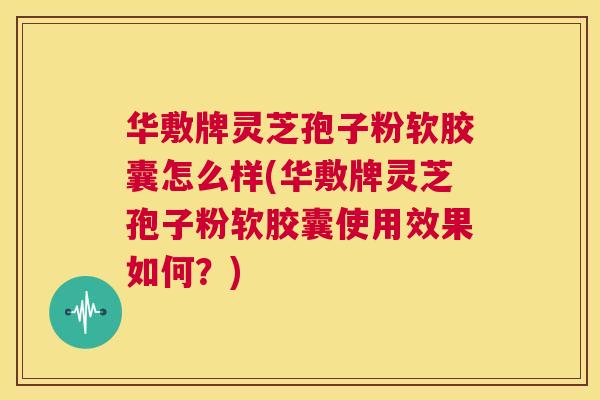 华敷牌灵芝孢子粉软胶囊怎么样(华敷牌灵芝孢子粉软胶囊使用效果如何？)  第1张