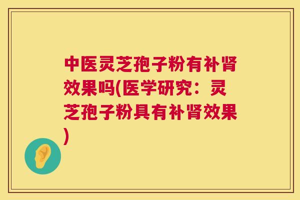 中医灵芝孢子粉有补肾效果吗(医学研究:灵芝孢子粉具有补肾效果) 第1张 中医灵芝孢子粉有补肾效果吗(医学研究:灵芝孢子粉具有补肾效果) 第1张