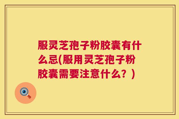 服灵芝孢子粉胶囊有什么忌(服用灵芝孢子粉胶囊需要注意什么?) 第1张 服灵芝孢子粉胶囊有什么忌(服用灵芝孢子粉胶囊需要注意什么?) 第1张