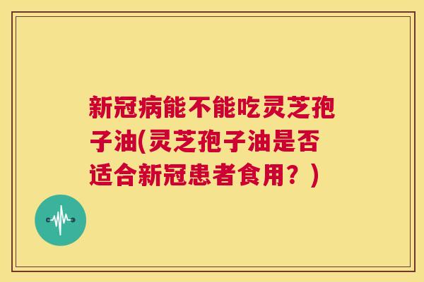 新冠病能不能吃灵芝孢子油(灵芝孢子油是否适合新冠患者食用?) 第1张 新冠病能不能吃灵芝孢子油(灵芝孢子油是否适合新冠患者食用?) 第1张