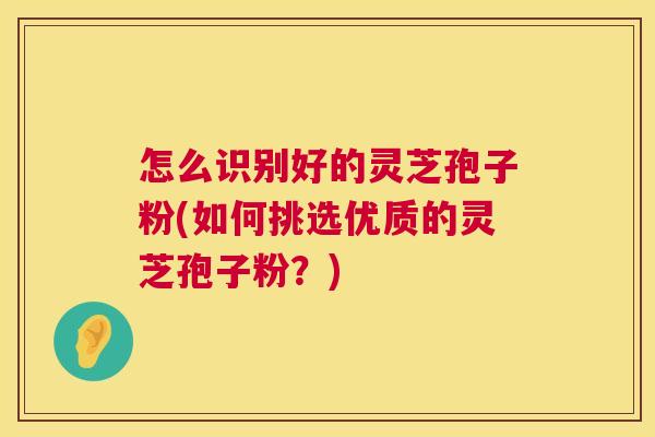 怎么识别好的灵芝孢子粉(如何挑选优质的灵芝孢子粉？)  第1张
