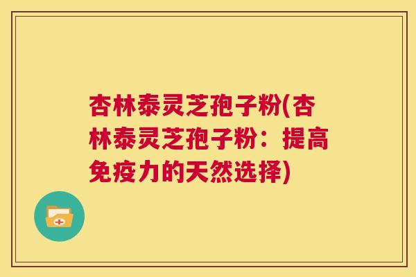 杏林泰灵芝孢子粉(杏林泰灵芝孢子粉：提高免疫力的天然选择)  第1张