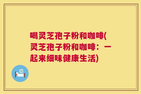 喝灵芝孢子粉和咖啡(灵芝孢子粉和咖啡:一起来细味健康生活) 第1张 喝灵芝孢子粉和咖啡(灵芝孢子粉和咖啡:一起来细味健康生活) 第1张