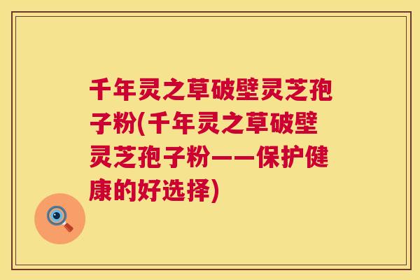 千年灵之草破壁灵芝孢子粉(千年灵之草破壁灵芝孢子粉——保护健康的好选择) 第1张 千年灵之草破壁灵芝孢子粉(千年灵之草破壁灵芝孢子粉——保护健康的好选择) 第1张