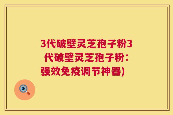 3代破壁灵芝孢子粉3 代破壁灵芝孢子粉：强效免疫调节神器)  第1张
