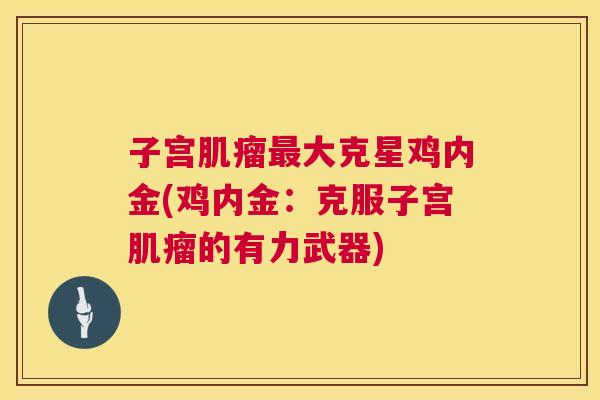 子宫肌瘤最大克星鸡内金(鸡内金：克服子宫肌瘤的有力武器)  第1张
