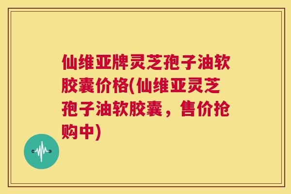 仙维亚牌灵芝孢子油软胶囊价格(仙维亚灵芝孢子油软胶囊,售价抢购中) 第1张 仙维亚牌灵芝孢子油软胶囊价格(仙维亚灵芝孢子油软胶囊,售价抢购中) 第1张