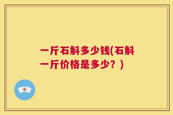 一斤石斛多少钱(石斛一斤价格是多少？)  第1张
