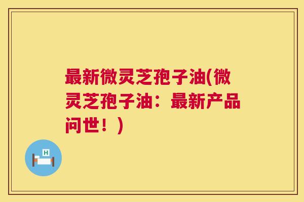 最新微灵芝孢子油(微灵芝孢子油:最新产品问世!) 第1张 最新微灵芝孢子油(微灵芝孢子油:最新产品问世!) 第1张