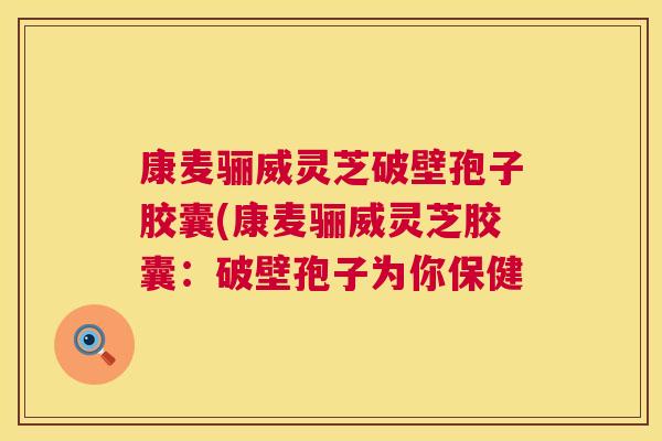康麦骊威灵芝破壁孢子胶囊(康麦骊威灵芝胶囊:破壁孢子为你保健 第1张 康麦骊威灵芝破壁孢子胶囊(康麦骊威灵芝胶囊:破壁孢子为你保健 第1张
