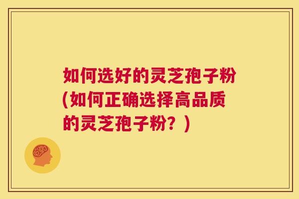 如何选好的灵芝孢子粉(如何正确选择高品质的灵芝孢子粉?) 第1张 如何选好的灵芝孢子粉(如何正确选择高品质的灵芝孢子粉?) 第1张