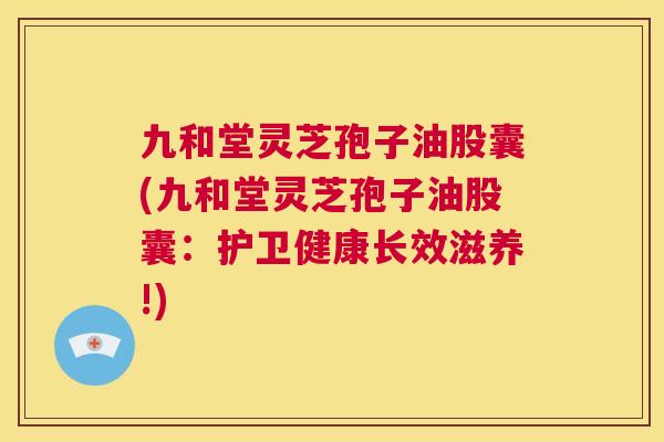 九和堂灵芝孢子油股囊(九和堂灵芝孢子油股囊:护卫健康长效滋养!) 第1张 九和堂灵芝孢子油股囊(九和堂灵芝孢子油股囊:护卫健康长效滋养!) 第1张