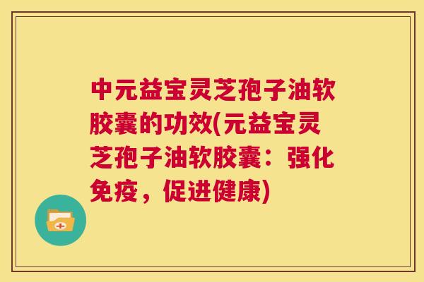 中元益宝灵芝孢子油软胶囊的功效(元益宝灵芝孢子油软胶囊:强化免疫,促进健康) 第1张 中元益宝灵芝孢子油软胶囊的功效(元益宝灵芝孢子油软胶囊:强化免疫,促进健康) 第1张