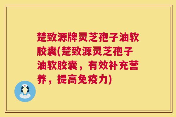楚致源牌灵芝孢子油软胶囊(楚致源灵芝孢子油软胶囊,有效补充营养,提高免疫力) 第1张 楚致源牌灵芝孢子油软胶囊(楚致源灵芝孢子油软胶囊,有效补充营养,提高免疫力) 第1张