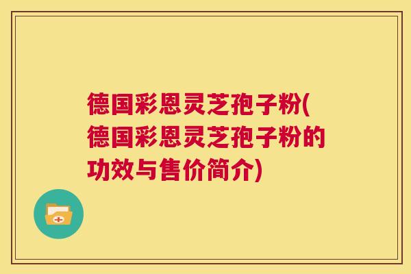 德国彩恩灵芝孢子粉(德国彩恩灵芝孢子粉的功效与售价简介)  第1张