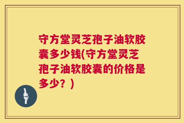 守方堂灵芝孢子油软胶囊多少钱(守方堂灵芝孢子油软胶囊的价格是多少?) 第1张 守方堂灵芝孢子油软胶囊多少钱(守方堂灵芝孢子油软胶囊的价格是多少?) 第1张
