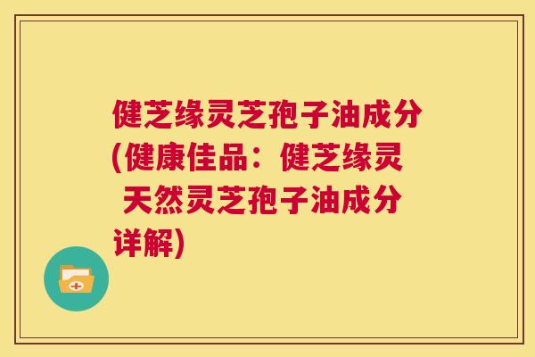 健芝缘灵芝孢子油成分(健康佳品:健芝缘灵 天然灵芝孢子油成分详解) 第1张 健芝缘灵芝孢子油成分(健康佳品:健芝缘灵 天然灵芝孢子油成分详解) 第1张