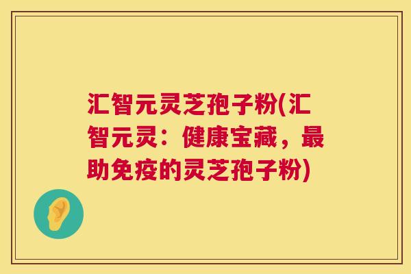 汇智元灵芝孢子粉(汇智元灵:健康宝藏,最助免疫的灵芝孢子粉) 第1张 汇智元灵芝孢子粉(汇智元灵:健康宝藏,最助免疫的灵芝孢子粉) 第1张