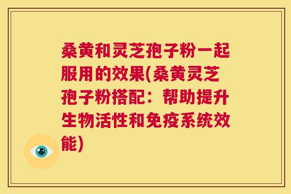 桑黄和灵芝孢子粉一起服用的效果(桑黄灵芝孢子粉搭配:帮助提升生物活性和免疫系统效能) 第1张 桑黄和灵芝孢子粉一起服用的效果(桑黄灵芝孢子粉搭配:帮助提升生物活性和免疫系统效能) 第1张