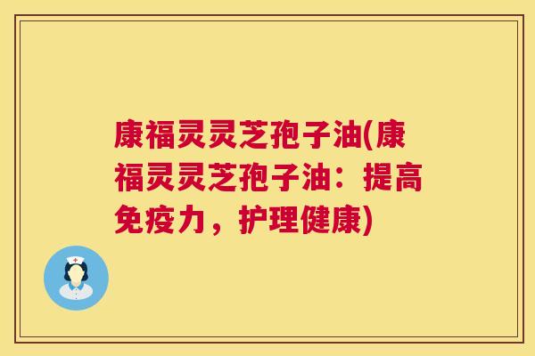 康福灵灵芝孢子油(康福灵灵芝孢子油:提高免疫力,护理健康) 第1张 康福灵灵芝孢子油(康福灵灵芝孢子油:提高免疫力,护理健康) 第1张