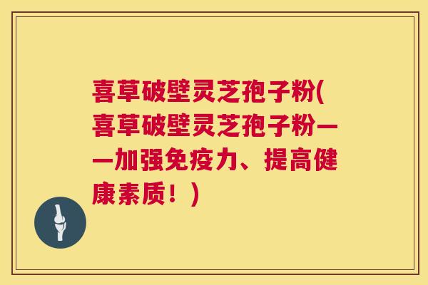 喜草破壁灵芝孢子粉(喜草破壁灵芝孢子粉——加强免疫力、提高健康素质!) 第1张 喜草破壁灵芝孢子粉(喜草破壁灵芝孢子粉——加强免疫力、提高健康素质!) 第1张