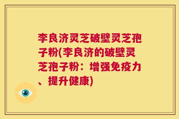 李良济灵芝破壁灵芝孢子粉(李良济的破壁灵芝孢子粉:增强免疫力、提升健康) 第1张 李良济灵芝破壁灵芝孢子粉(李良济的破壁灵芝孢子粉:增强免疫力、提升健康) 第1张