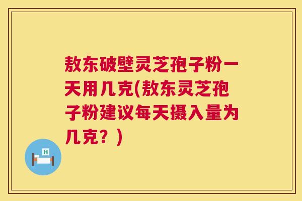 敖东破壁灵芝孢子粉一天用几克(敖东灵芝孢子粉建议每天摄入量为几克？)  第1张