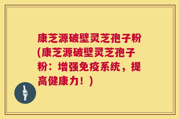 康芝源破壁灵芝孢子粉(康芝源破壁灵芝孢子粉:增强免疫系统,提高健康力!) 第1张 康芝源破壁灵芝孢子粉(康芝源破壁灵芝孢子粉:增强免疫系统,提高健康力!) 第1张