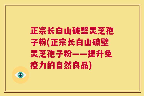 正宗长白山破壁灵芝孢子粉(正宗长白山破壁灵芝孢子粉——提升免疫力的自然良品)  第1张