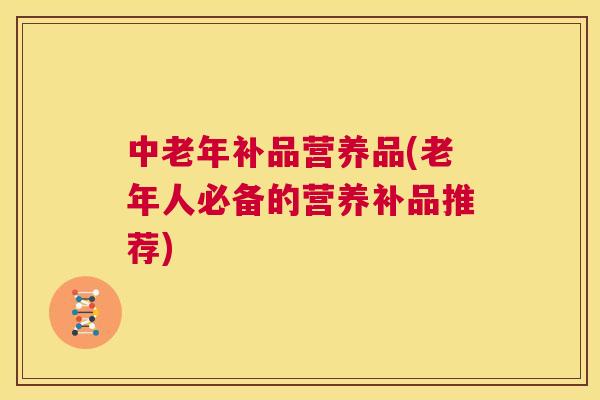 中老年补品营养品(老年人必备的营养补品推荐) 第1张 中老年补品营养品(老年人必备的营养补品推荐) 第1张