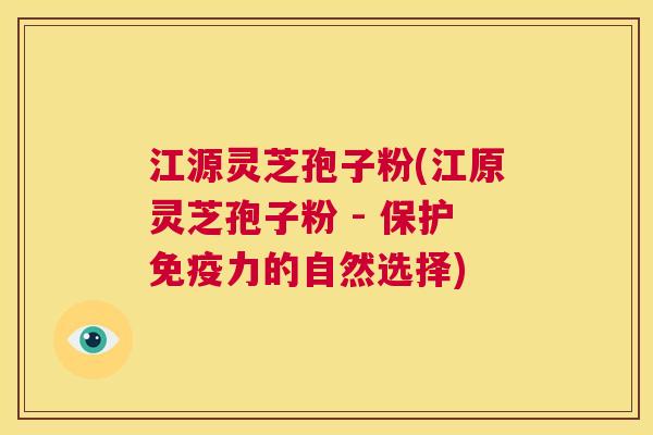江源灵芝孢子粉(江原灵芝孢子粉 - 保护免疫力的自然选择)  第1张