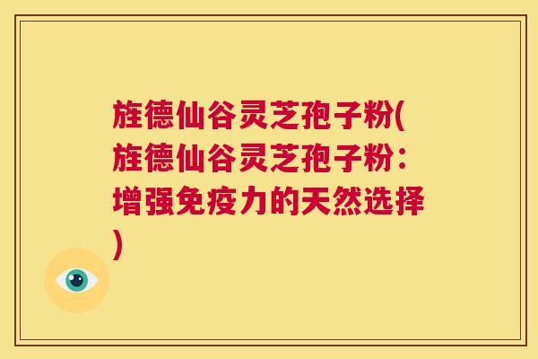 旌德仙谷灵芝孢子粉(旌德仙谷灵芝孢子粉:增强免疫力的天然选择) 第1张 旌德仙谷灵芝孢子粉(旌德仙谷灵芝孢子粉:增强免疫力的天然选择) 第1张