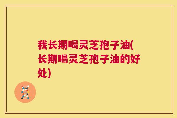 我长期喝灵芝孢子油(长期喝灵芝孢子油的好处) 第1张 我长期喝灵芝孢子油(长期喝灵芝孢子油的好处) 第1张