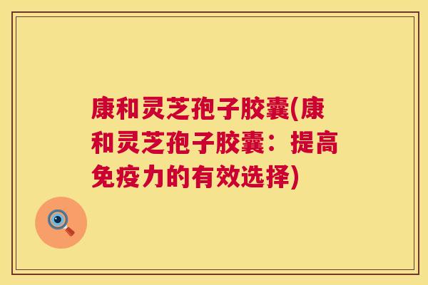 康和灵芝孢子胶囊(康和灵芝孢子胶囊:提高免疫力的有效选择) 第1张 康和灵芝孢子胶囊(康和灵芝孢子胶囊:提高免疫力的有效选择) 第1张