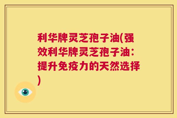 利华牌灵芝孢子油(强效利华牌灵芝孢子油:提升免疫力的天然选择) 第1张 利华牌灵芝孢子油(强效利华牌灵芝孢子油:提升免疫力的天然选择) 第1张