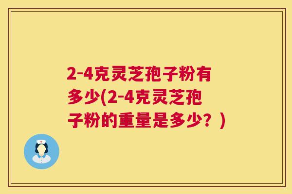 2-4克灵芝孢子粉有多少(2-4克灵芝孢子粉的重量是多少?) 第1张 2-4克灵芝孢子粉有多少(2-4克灵芝孢子粉的重量是多少?) 第1张