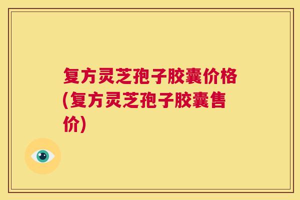 复方灵芝孢子胶囊价格(复方灵芝孢子胶囊售价) 第1张 复方灵芝孢子胶囊价格(复方灵芝孢子胶囊售价) 第1张